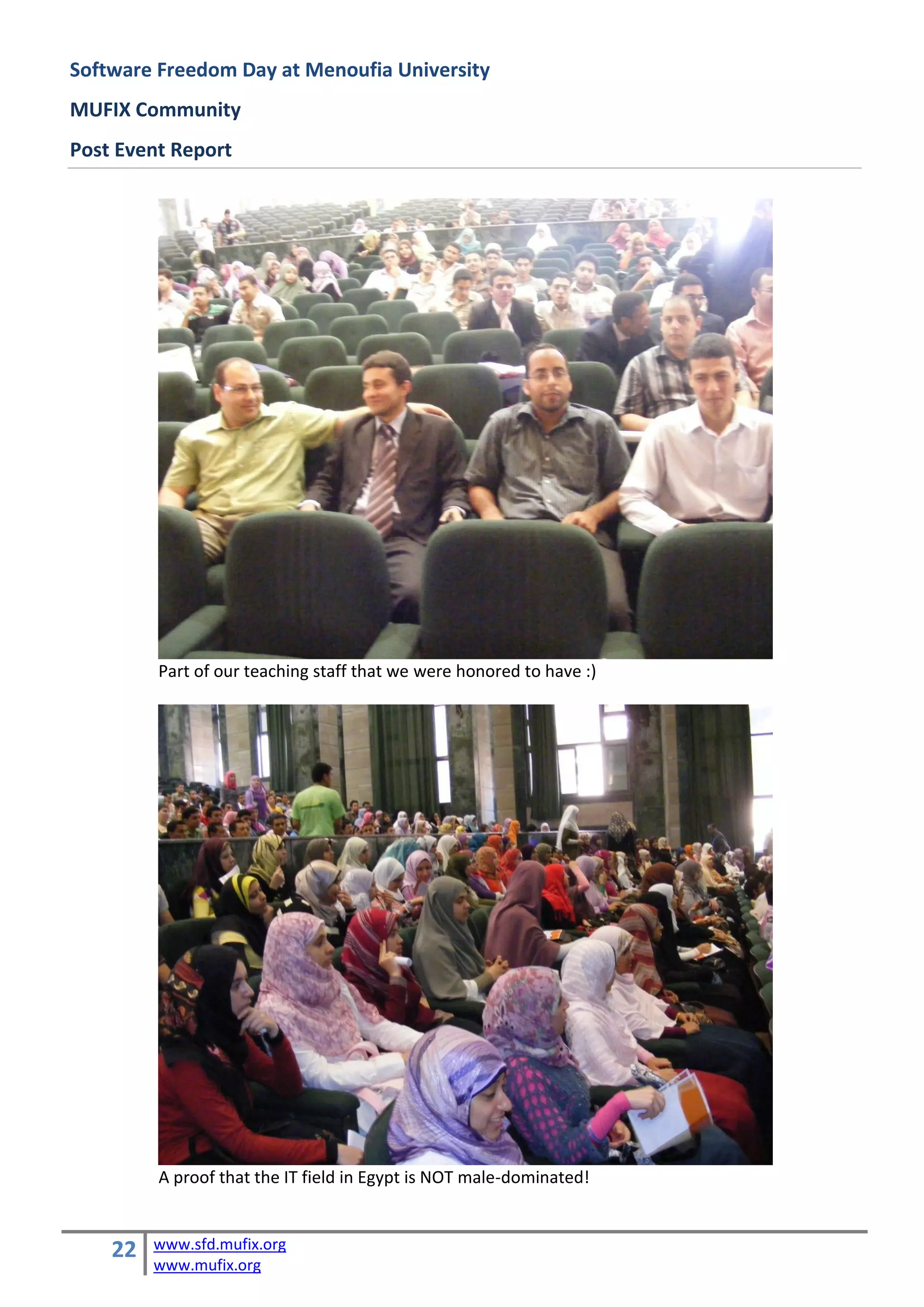 Software Freedom Day at Menoufia University
MUFIX Community
Post Event Report




         Part of our teaching staff that we were honored to have :)




         A proof that the IT field in Egypt is NOT male-dominated!


    22   www.sfd.mufix.org
         www.mufix.org
 