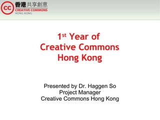 1 st  Year of  Creative Commons Hong Kong Presented by Dr. Haggen So Project Manager Creative Commons Hong Kong 