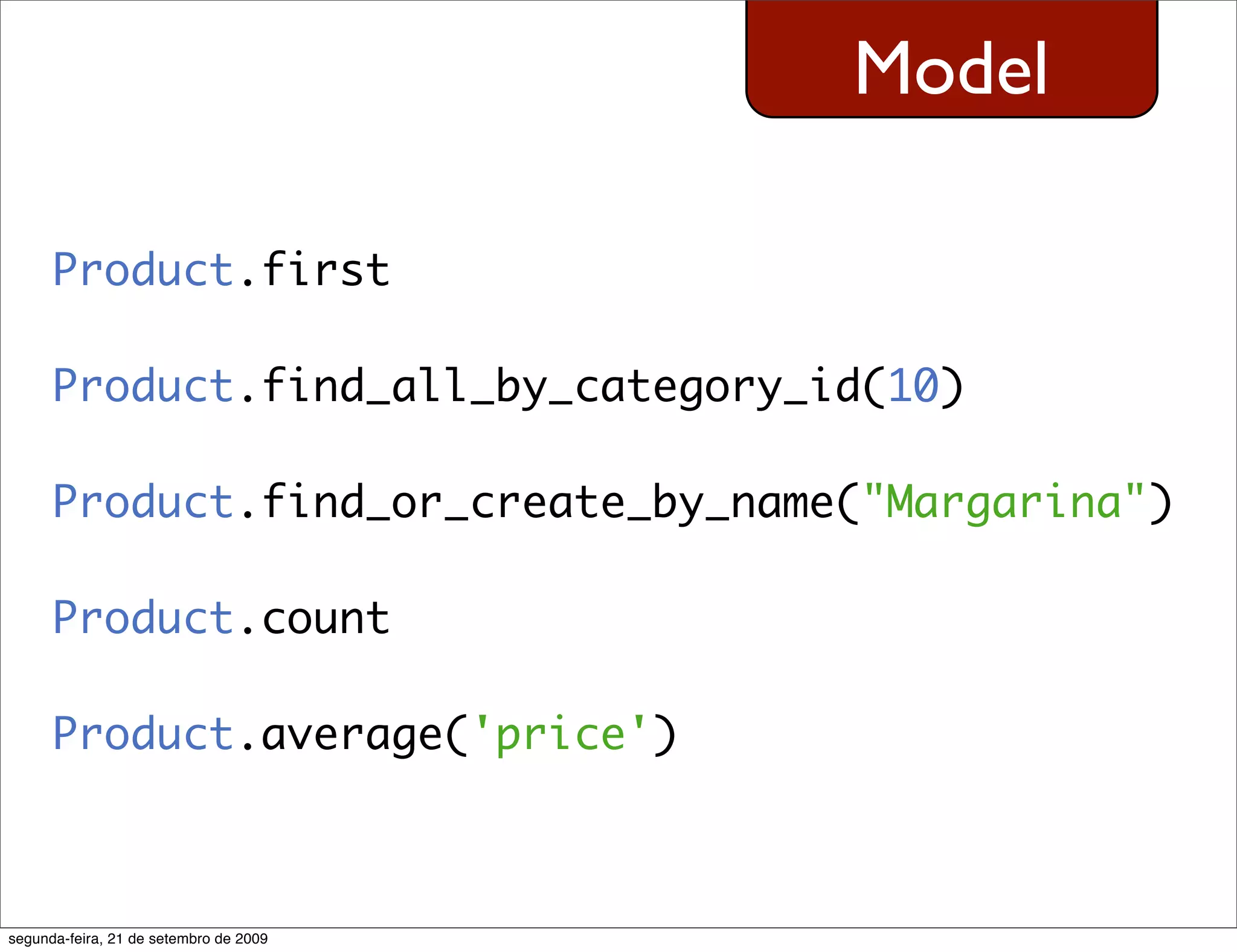 Model Product.first Product.find_all_by_category_id(10) Product.find_or_create_by_name("Margarina") Product.count Product.average('price') segunda-feira, 21 de setembro de 2009 