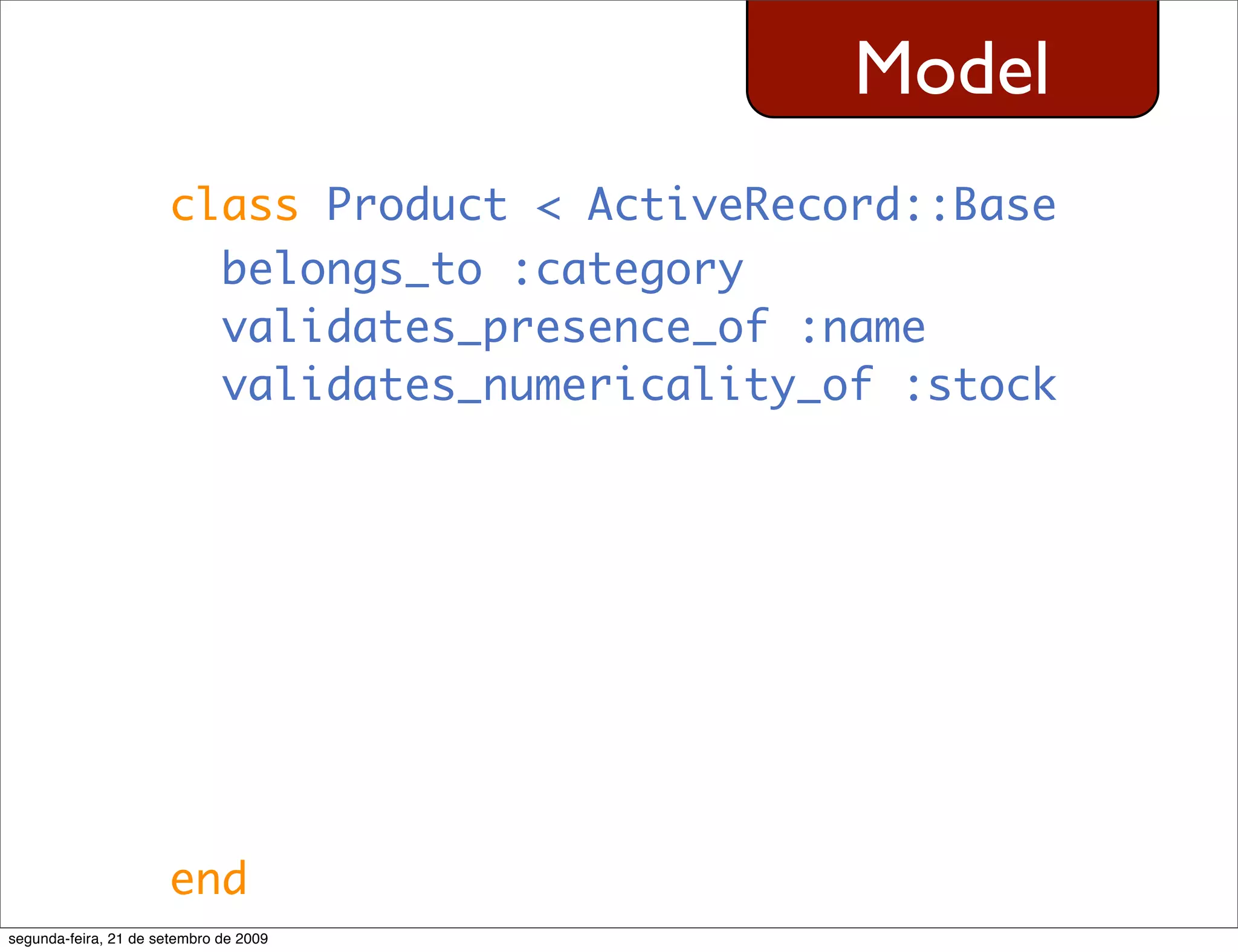 Model class Product < ActiveRecord::Base belongs_to :category validates_presence_of :name validates_numericality_of :stock end segunda-feira, 21 de setembro de 2009 