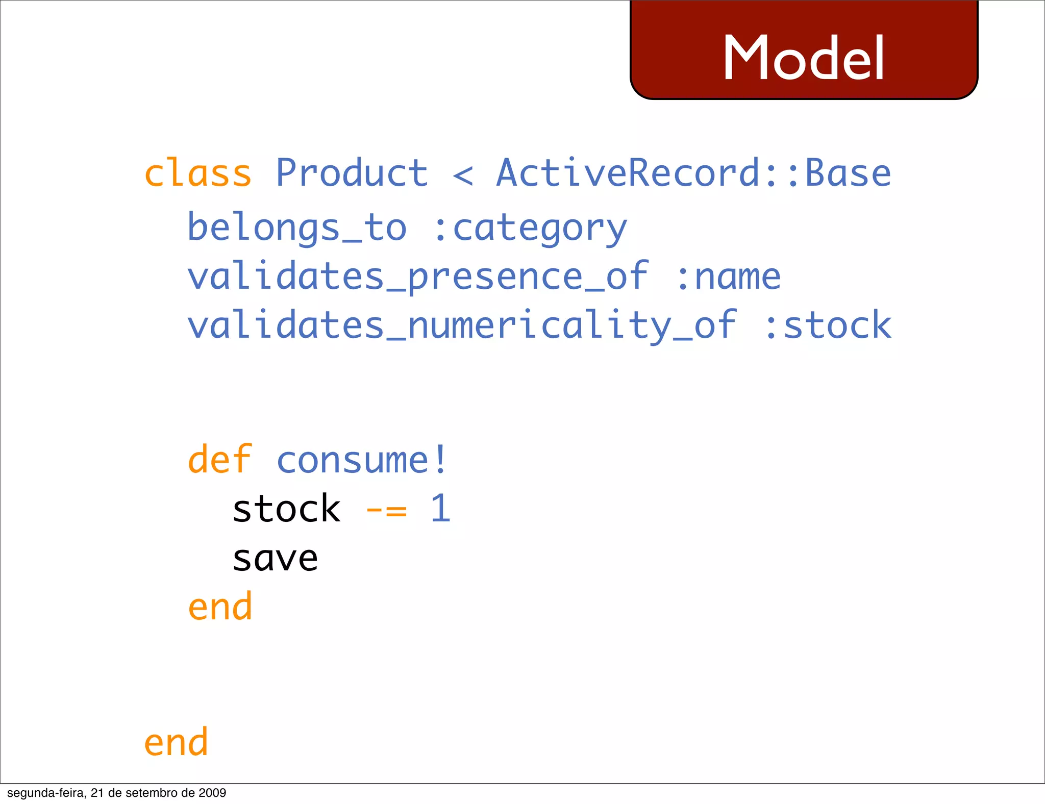 Model class Product < ActiveRecord::Base belongs_to :category validates_presence_of :name validates_numericality_of :stock def consume! stock -= 1 save end end segunda-feira, 21 de setembro de 2009 