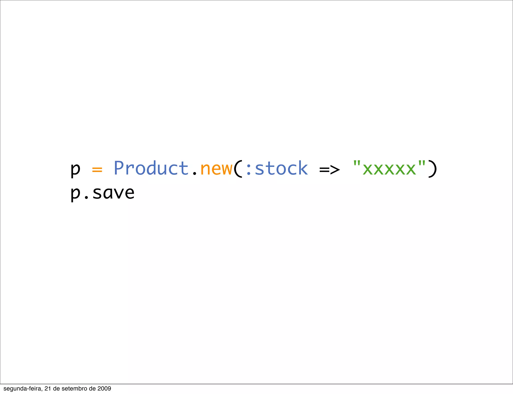 p = Product.new(:stock => "xxxxx") p.save segunda-feira, 21 de setembro de 2009 