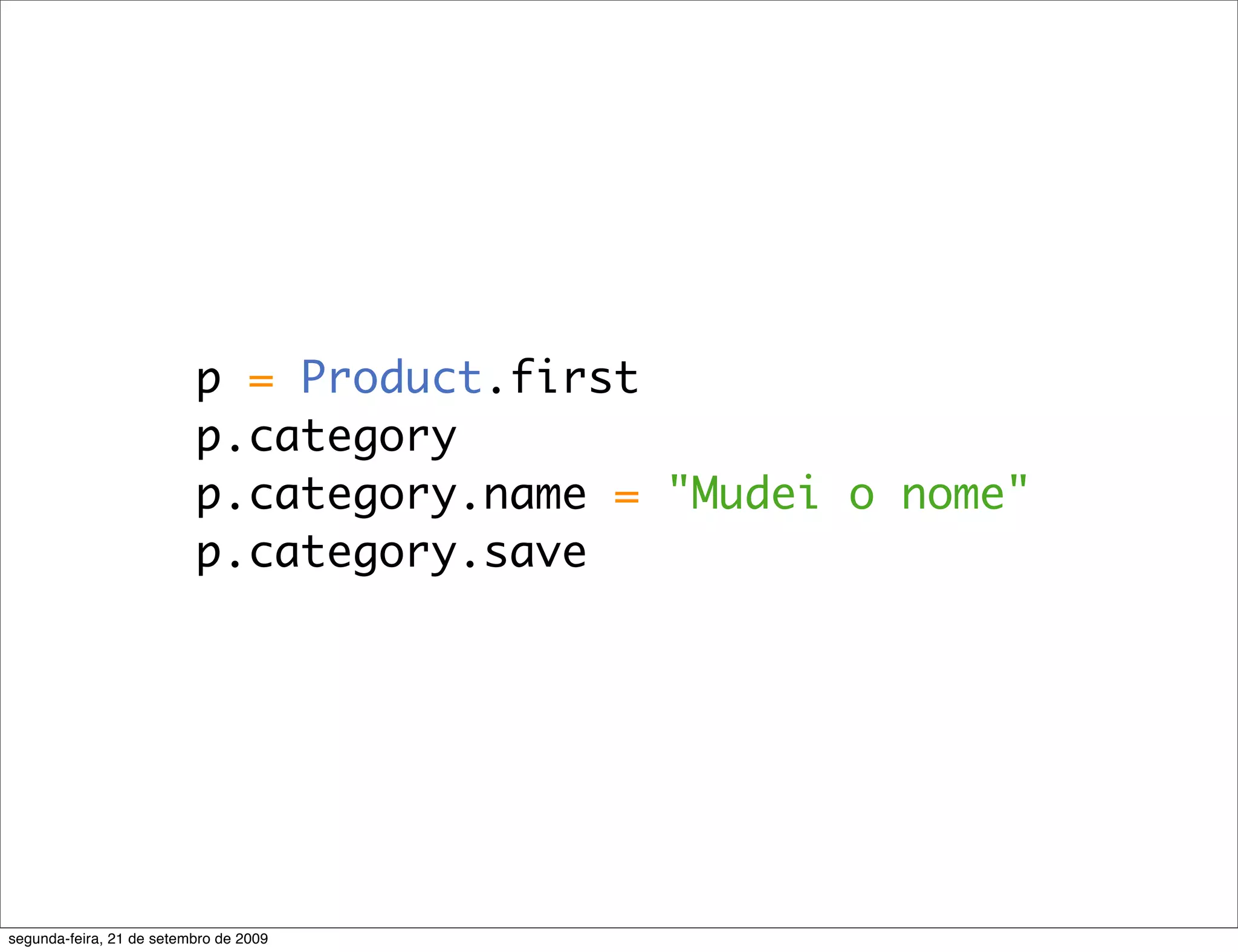 p = Product.first p.category p.category.name = "Mudei o nome" p.category.save segunda-feira, 21 de setembro de 2009 