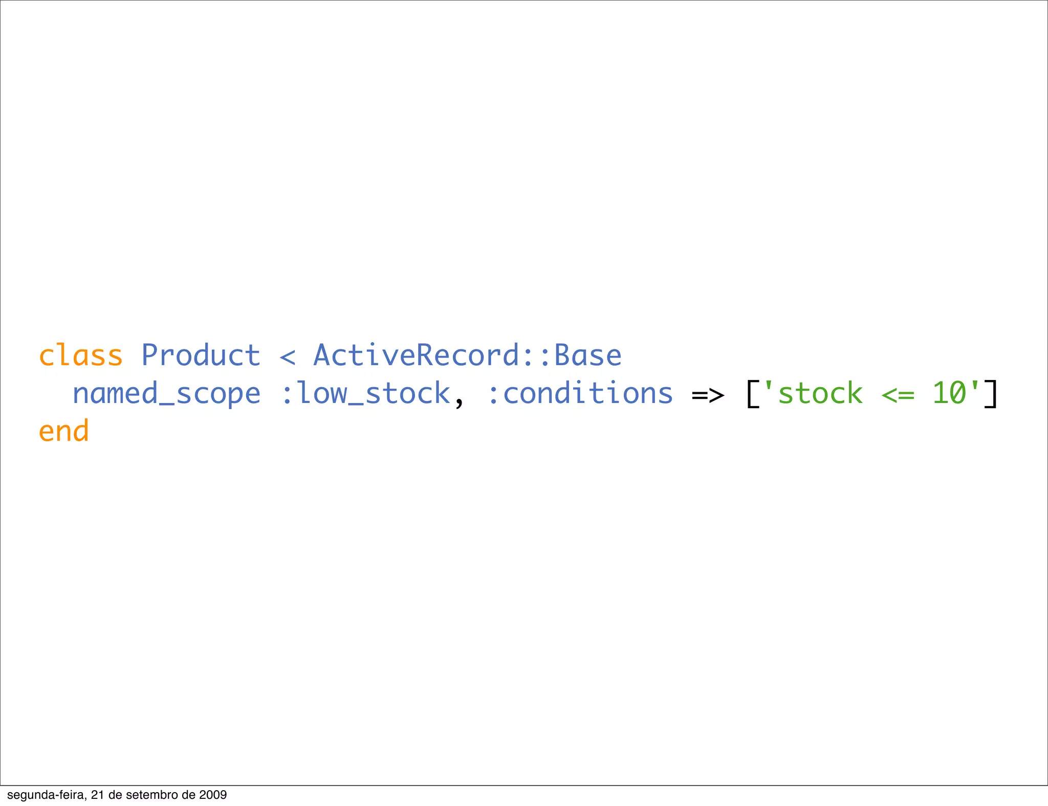 class Product < ActiveRecord::Base named_scope :low_stock, :conditions => ['stock <= 10'] end segunda-feira, 21 de setembro de 2009 