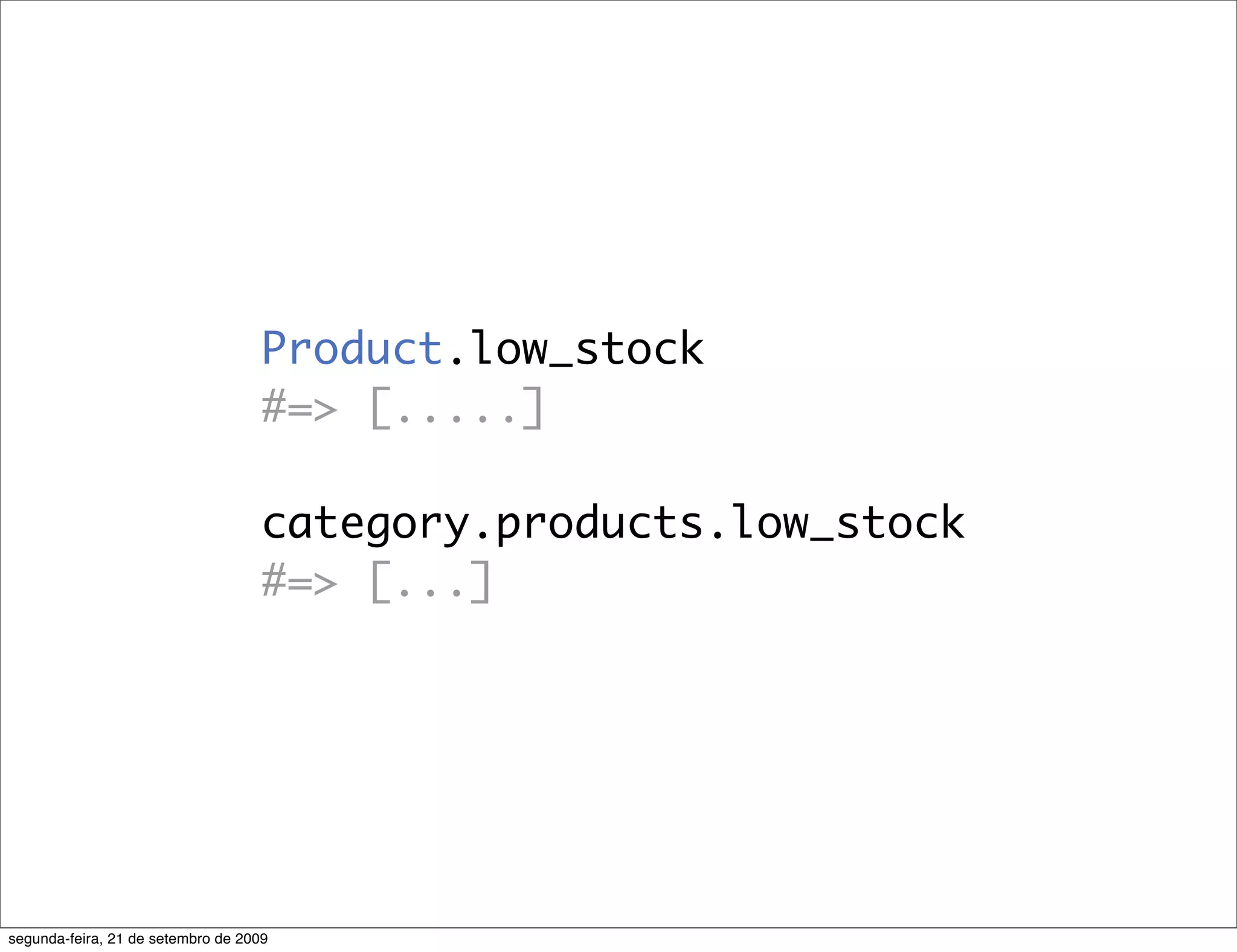 Product.low_stock #=> [.....] category.products.low_stock #=> [...] segunda-feira, 21 de setembro de 2009 