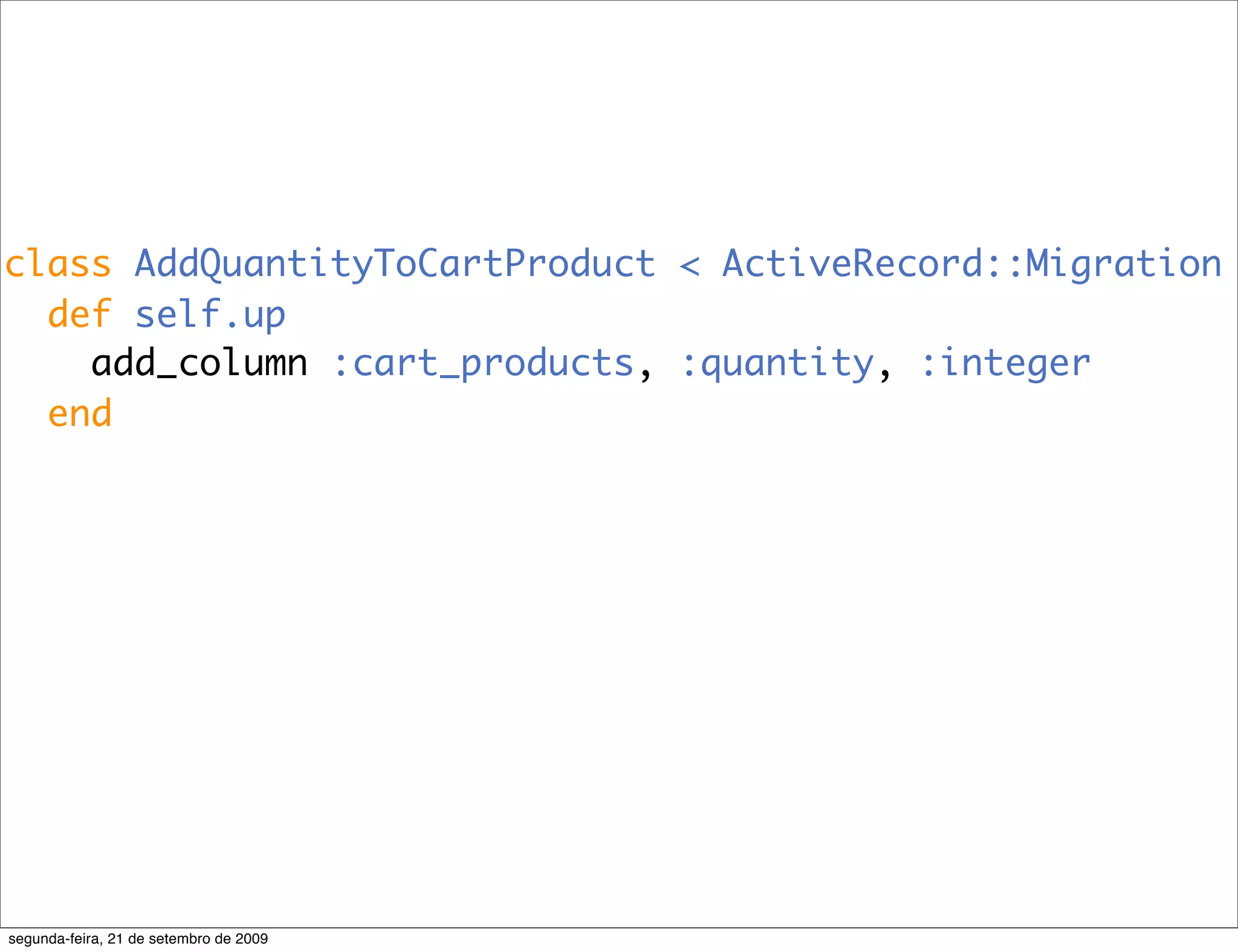 class AddQuantityToCartProduct < ActiveRecord::Migration def self.up add_column :cart_products, :quantity, :integer end segunda-feira, 21 de setembro de 2009 