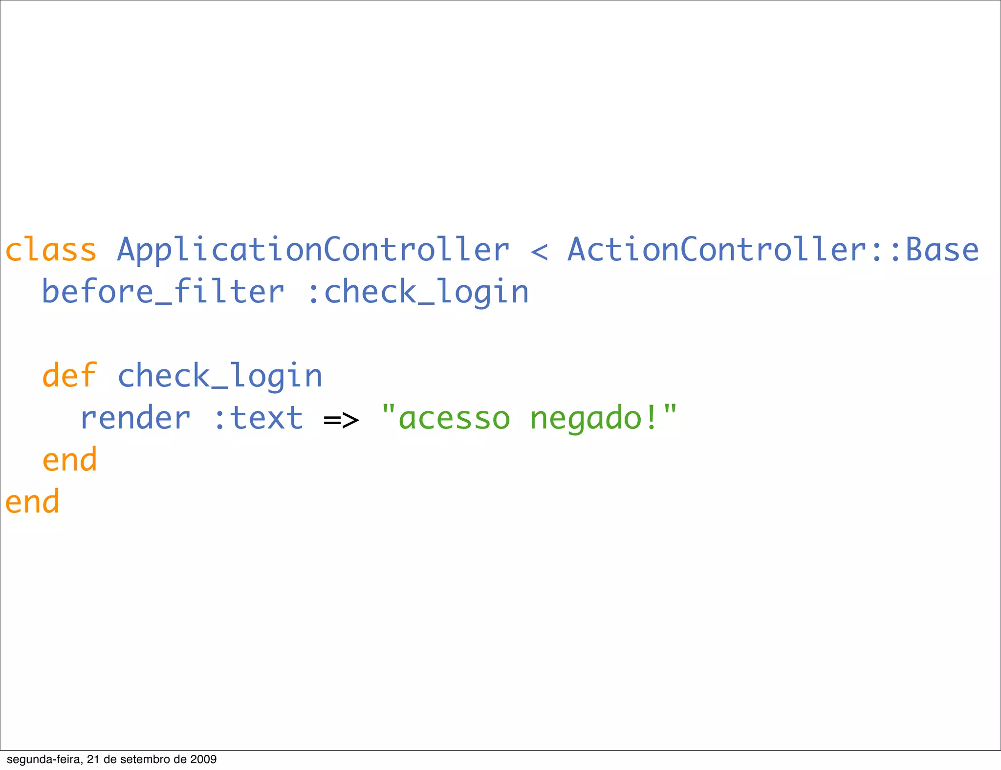 class ApplicationController < ActionController::Base before_filter :check_login def check_login render :text => "acesso negado!" end end segunda-feira, 21 de setembro de 2009 