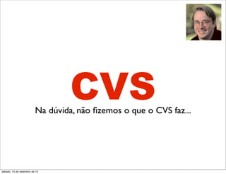 CVS
                         Na dúvida, não ﬁzemos o que o CVS faz...




sábado, 15 de setembro de 12
 