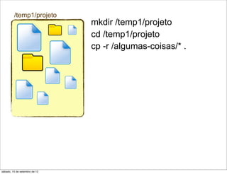 /temp1/projeto
                               mkdir /temp1/projeto
                               cd /temp1/projeto
                               cp -r /algumas-coisas/* .




sábado, 15 de setembro de 12
 