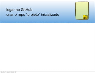 logar no GitHub
          criar o repo “projeto” inicializado
                                                .git




sábado, 15 de setembro de 12
 
