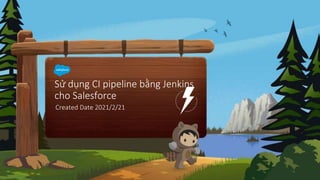 Sử dụng CI pipeline bằng Jenkins
cho Salesforce
Created Date 2021/2/21
 