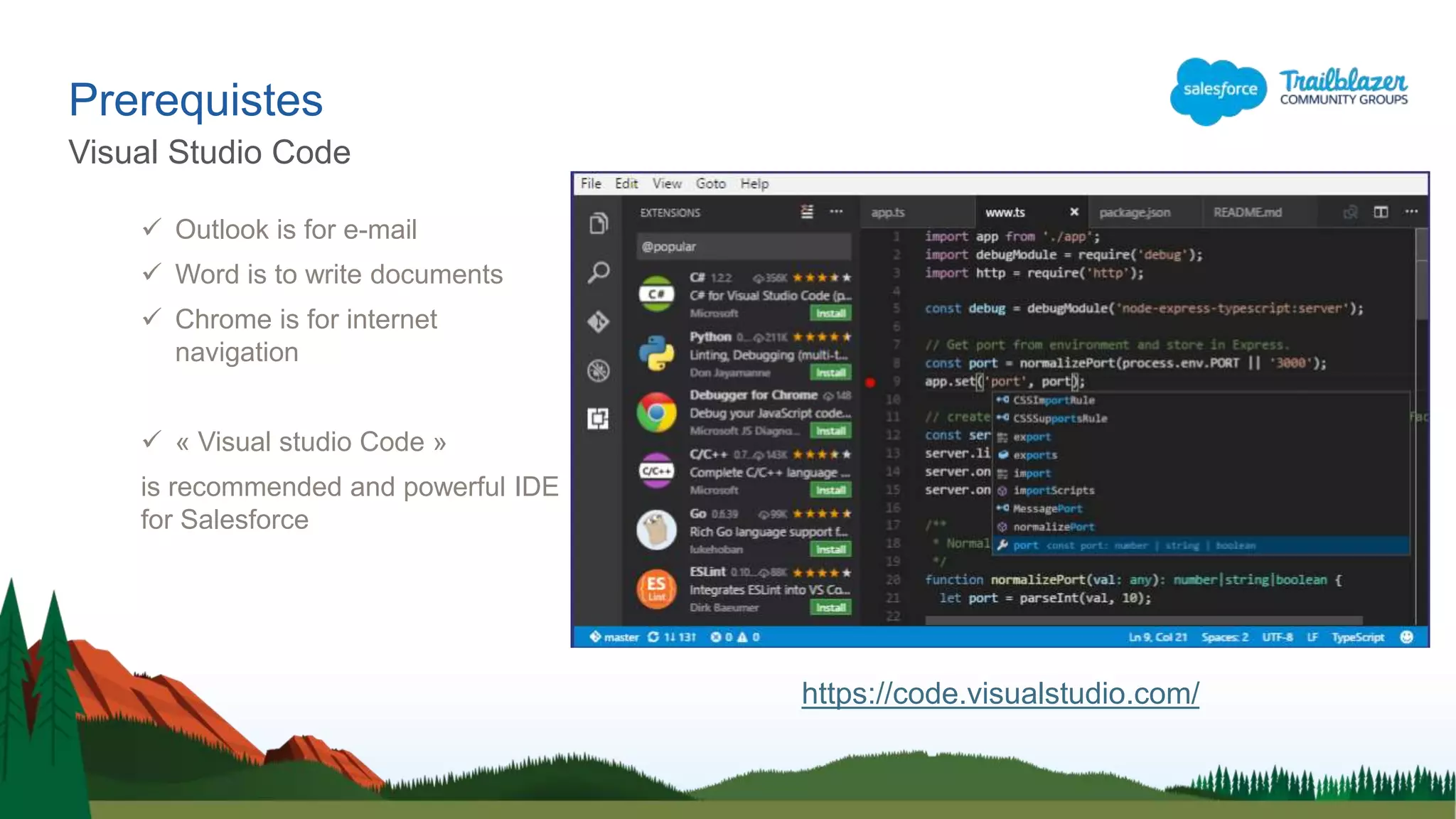 Prerequistes
Visual Studio Code
 Outlook is for e-mail
 Word is to write documents
 Chrome is for internet
navigation
 « Visual studio Code »
is recommended and powerful IDE
for Salesforce
https://code.visualstudio.com/
 