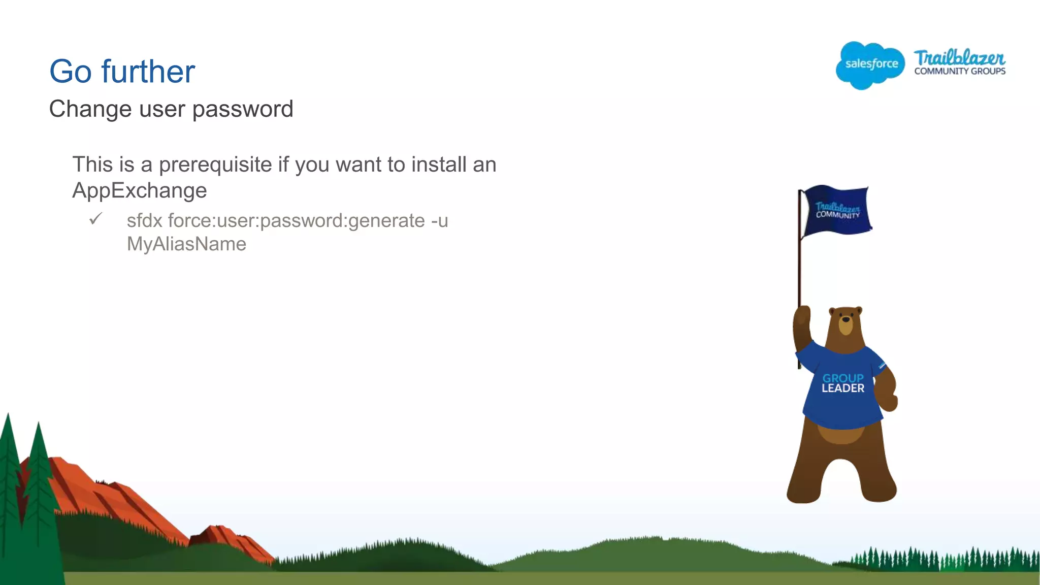 Go further
This is a prerequisite if you want to install an
AppExchange
 sfdx force:user:password:generate -u
MyAliasName
Change user password
 