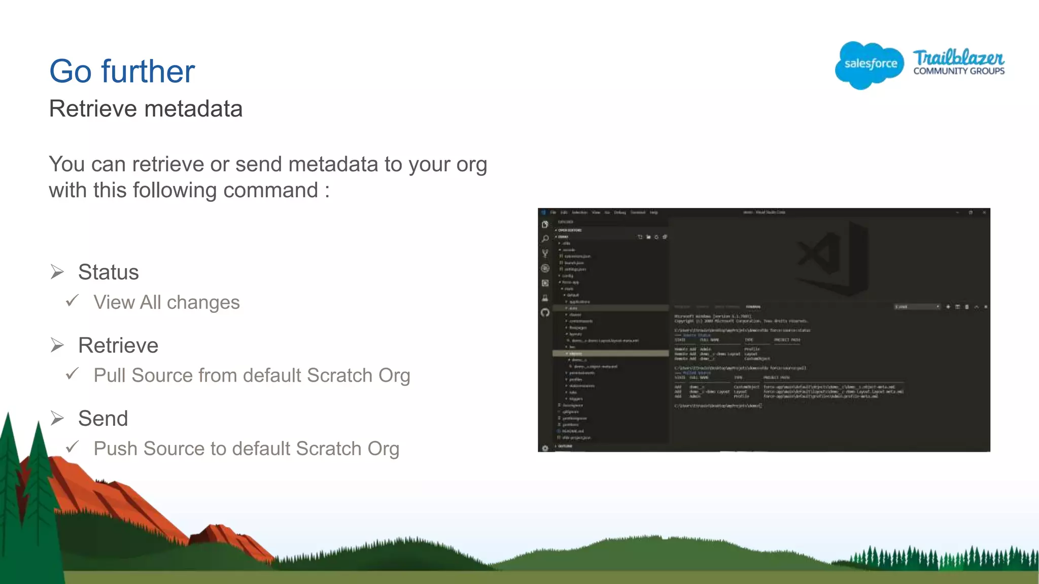 Go further
You can retrieve or send metadata to your org
with this following command :
 Status
 View All changes
 Retrieve
 Pull Source from default Scratch Org
 Send
 Push Source to default Scratch Org
Retrieve metadata
 