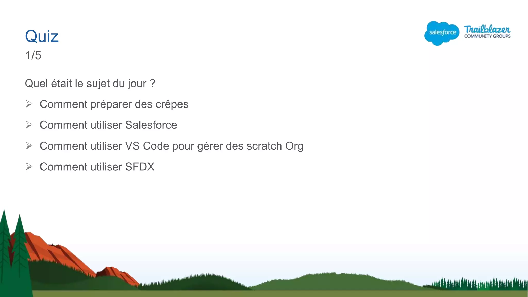 Quel était le sujet du jour ?
 Comment préparer des crêpes
 Comment utiliser Salesforce
 Comment utiliser VS Code pour gérer des scratch Org
 Comment utiliser SFDX
Quiz
1/5
 