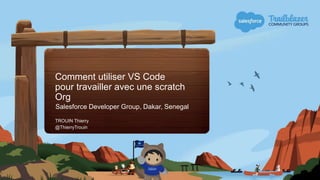Comment utiliser VS Code
pour travailler avec une scratch
Org
Salesforce Developer Group, Dakar, Senegal
TROUIN Thierry
@ThierryTrouin
 