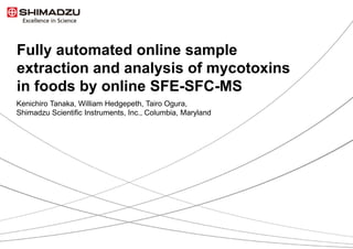 Fully automated online sample
extraction and analysis of mycotoxins
in foods by online SFE-SFC-MS
Kenichiro Tanaka, William Hedgepeth, Tairo Ogura,
Shimadzu Scientific Instruments, Inc., Columbia, Maryland
 