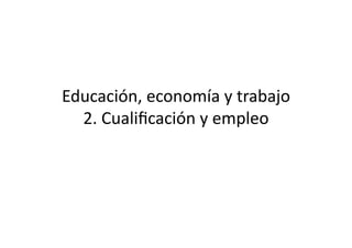 Educación, 
economía 
y 
trabajo 
2. 
Cualificación 
y 
empleo 
 