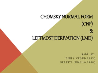 CHOMSKY NORMAL FORM
(CNF)
&
LEFTMOST DERIVATION (LMD)
M A D E B Y :
D I M P Y C H U G H ( 1 8 3 3 )
D R I S H T I B H A L L A ( 1 8 3 8 )
 