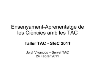 Ensenyament-Aprenentatge de
  les Ciències amb les TAC
    Taller TAC - SfeC 2011

     Jordi Vivancos – Servei TAC
            24 Febrer 2011
 