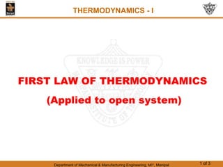 Department of Mechanical & Manufacturing Engineering, MIT, Manipal 1 of 3
FIRST LAW OF THERMODYNAMICS
(Applied to open system)
THERMODYNAMICS - I
 