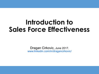 Introduction to
Sales Force Effectiveness
Dragan Cirkovic, June 2017.
www.linkedin.com/in/dragancirkovic/
 