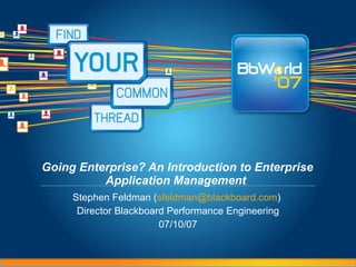 Going Enterprise? An Introduction to Enterprise Application Management   Stephen Feldman ( [email_address] )  Director Blackboard Performance Engineering 07/10/07 