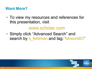Want More? To view my resources and references for this presentation, visit  www.scholar.com Simply click “Advanced Search” and search by  s_feldman  and tag: ‘ bbworld07 ’ 
