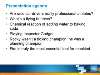 Are race car drivers really professional athletes? What’s a flying buttress? Chemical reaction of adding water to baking soda Playing Inspector Gadget Rocky wasn’t a boxing champion, he was a planning champion Fire is truly the most essential tool for mankind Presentation agenda 