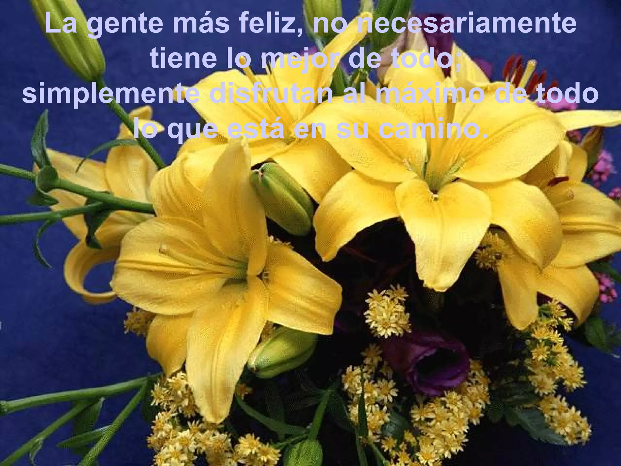 La gente más feliz, no necesariamente tiene lo mejor de todo;  simplemente disfrutan al máximo de todo lo que está en su camino . 