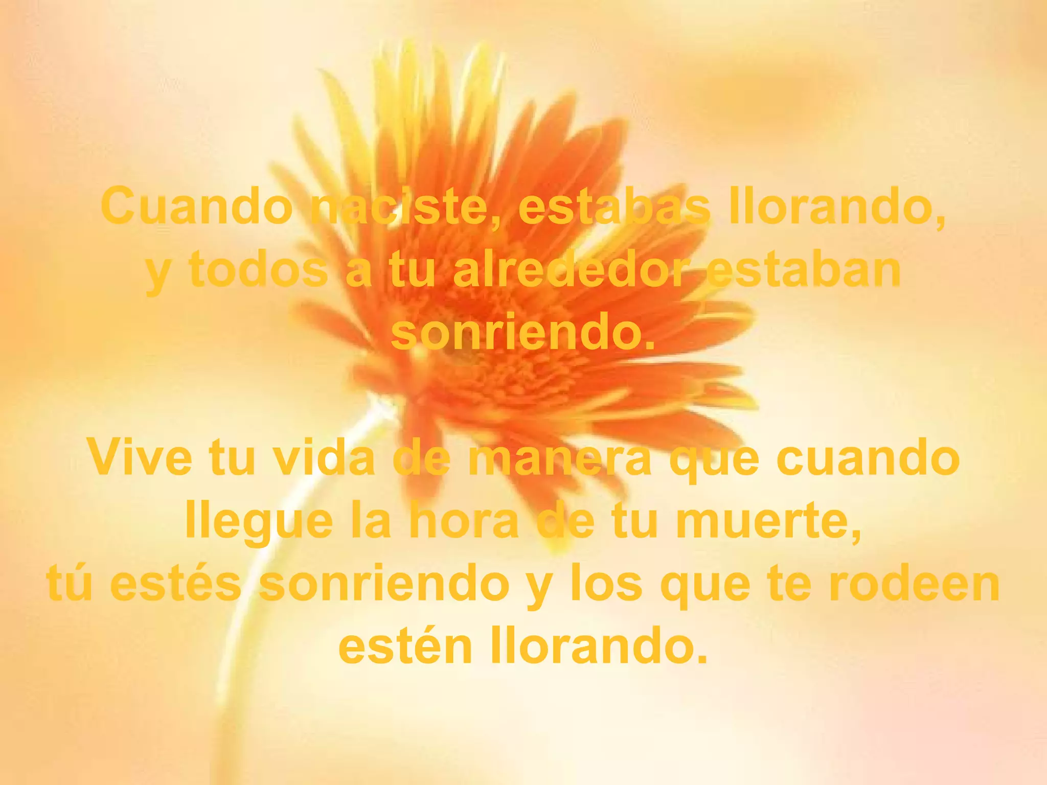 Cuando naciste, estabas llorando , y todos a tu alrededor estaban sonriendo. Vive tu vida de manera que cuando llegue la hora de tu muerte, tú estés sonriendo y los que te rodeen estén llorando. 