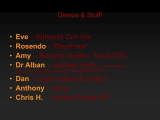Demos & Stuff!<br />Eve – Kinyoobi Con mix <br />Rosendo– “BassFace”<br />Amy – Renoise Duplex, TouchOSC<br />Dr Alban – d...