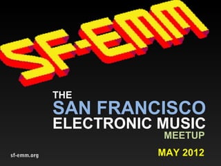 THE
             SAN FRANCISCO
             ELECTRONIC MUSIC
                        MEETUP
sf-emm.org             MAY 2012
 