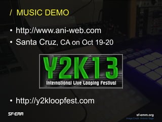 sf-emm.org
/ MUSIC DEMO
• http://www.ani-web.com
• Santa Cruz, CA on Oct 19-20
• http://y2kloopfest.com
Image Credit :Antonio Sage
sf-emm.org
 