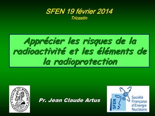 SFEN 19 février 2014
Tricastin

Apprécier les risques de la
radioactivité et les éléments de
la radioprotection

Pr. Jean Claude Artus

 