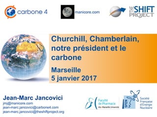 manicore.com
Churchill, Chamberlain,
notre président et le
carbone
Jean-Marc Jancovici
jmj@manicore.com
jean-marc.jancovici@carbone4.com
jean-marc.jancovici@theshiftproject.org
Marseille
5 janvier 2017
 