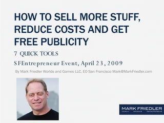 HOW TO SELL MORE STUFF, REDUCE COSTS AND GET FREE PUBLICITY   By Mark Friedler Worlds and Games LLC, EO San Francisco Mark@MarkFriedler.com 7 QUICK TOOLS SFEntrepreneur Event, April 23, 2009  