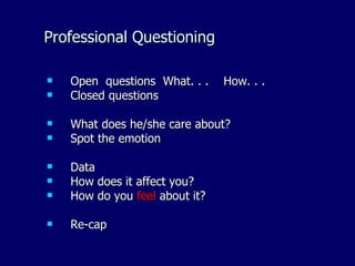 Professional Questioning

   Open questions What. . .    How. . .
   Closed questions

   What does he/she care about?
   Spot the emotion

   Data
   How does it affect you?
   How do you feel about it?

   Re-cap
 