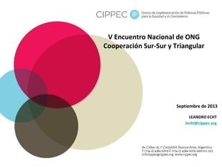 V Encuentro Nacional de ONG
Cooperación Sur-Sur y Triangular
LEANDRO ECHT
lecht@cippec.org
Septiembre de 2013
 