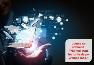 Lumea se
schimbă.
“Nu mai sunt
lucrurile de pe
vremea mea.”
 
