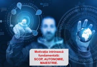 Motivația intrinsecă
fundamentală:
SCOP, AUTONOMIE,
MAIESTRIE.
 