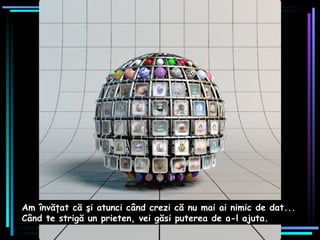 Am învăţat că şi atunci când crezi că nu mai ai nimic de dat...  Când te strigă un prieten, vei găsi puterea de a-l ajuta.   