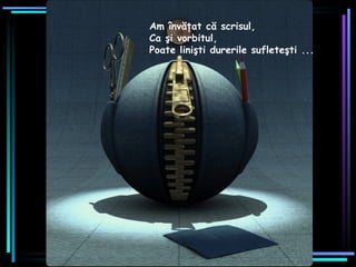 Am învăţat că scrisul,  Ca şi vorbitul,  Poate linişti durerile sufleteşti ...   