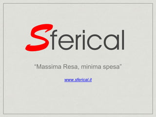 “Massima Resa, minima spesa”
www.sferical.it
 