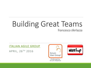 Building Great Teams
francesco sferlazza
ITALIAN AGILE GROUP
APRIL, 26TH 2016
 