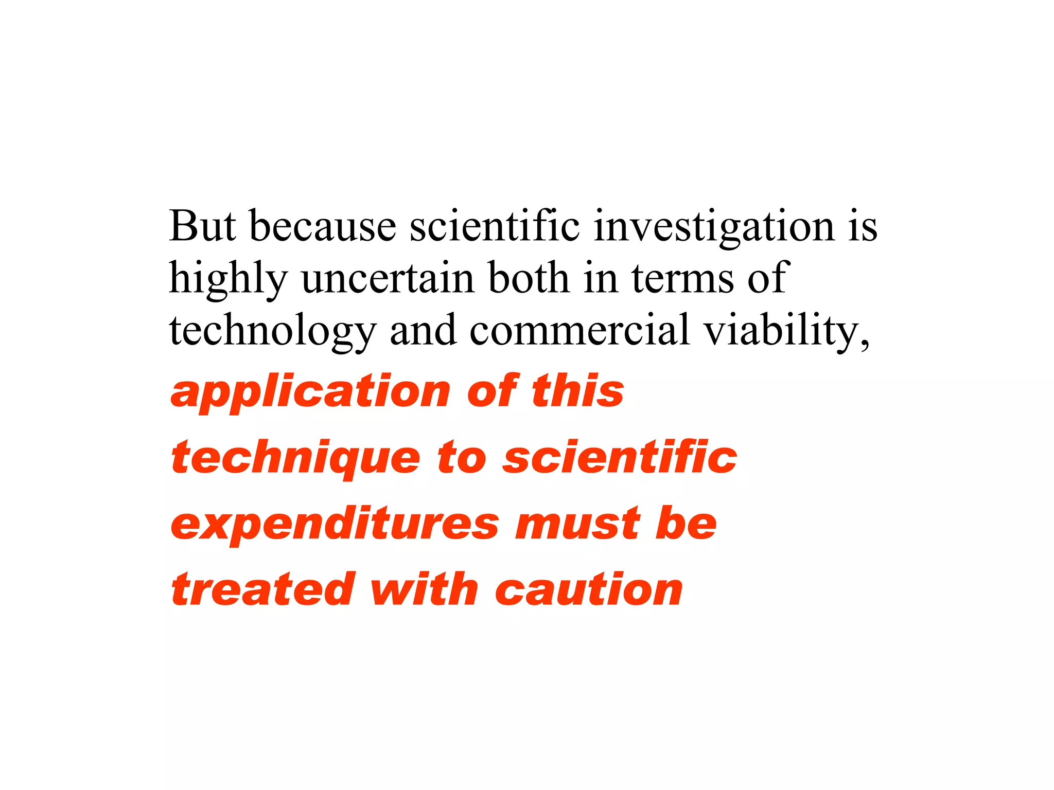 But because scientific investigation is highly uncertain both in terms of technology and commercial viability,  application of this technique to scientific expenditures must be treated with caution 