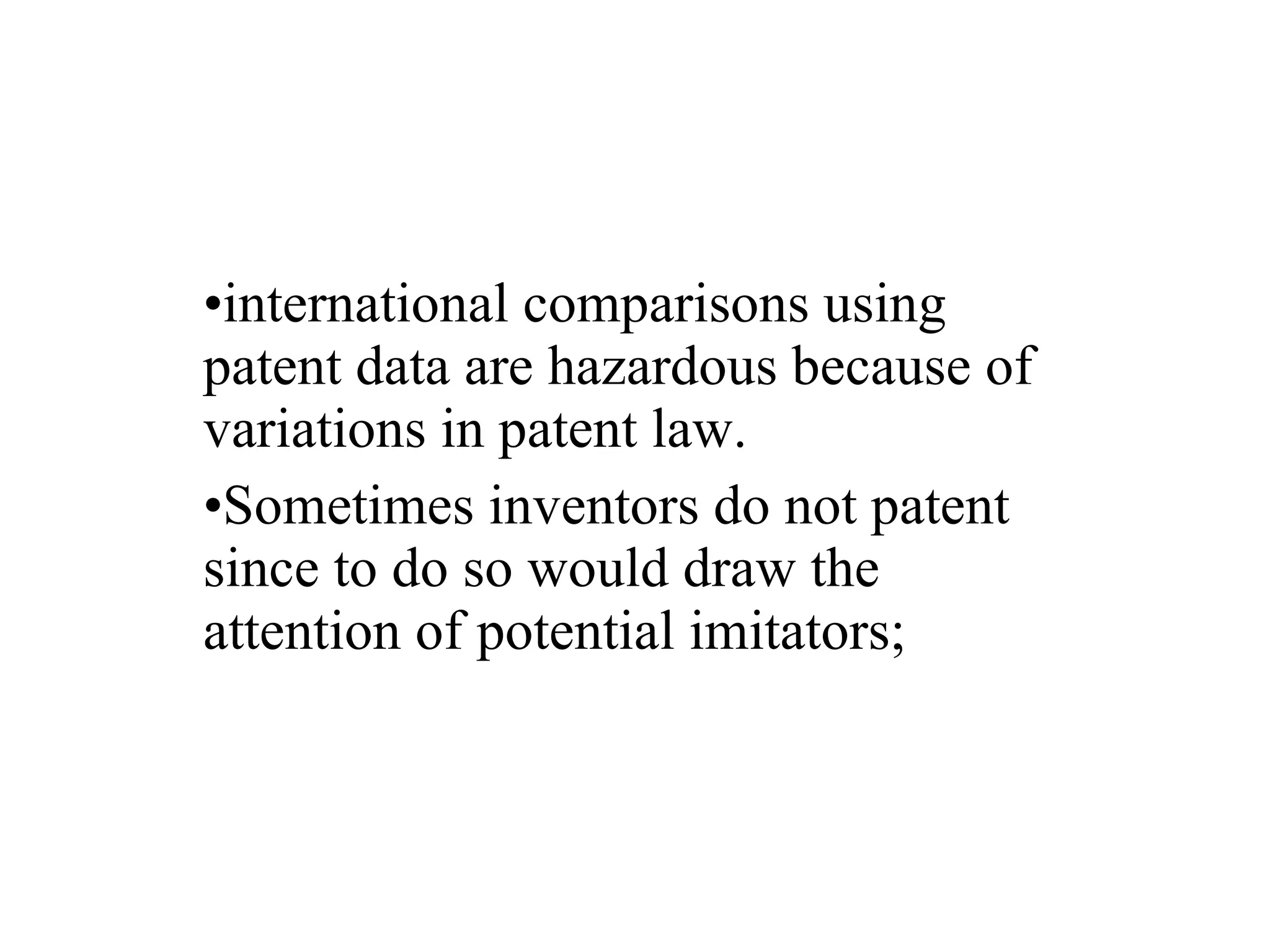 international comparisons using patent data are hazardous because of variations in patent law. Sometimes inventors do not patent since to do so would draw the attention of potential imitators; 