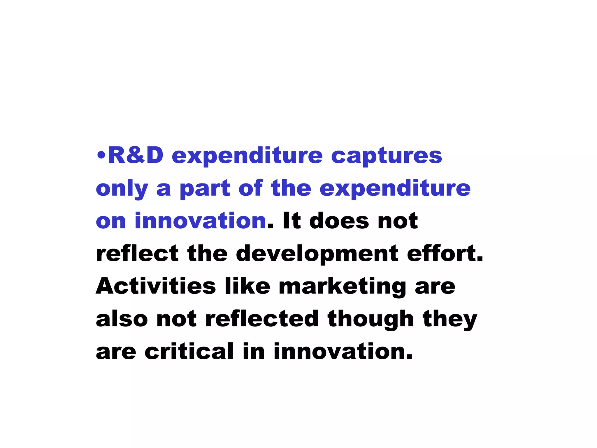R&D expenditure captures only a part of the expenditure on innovation . It does not reflect the development effort. Activities like marketing are also not reflected though they are critical in innovation. 