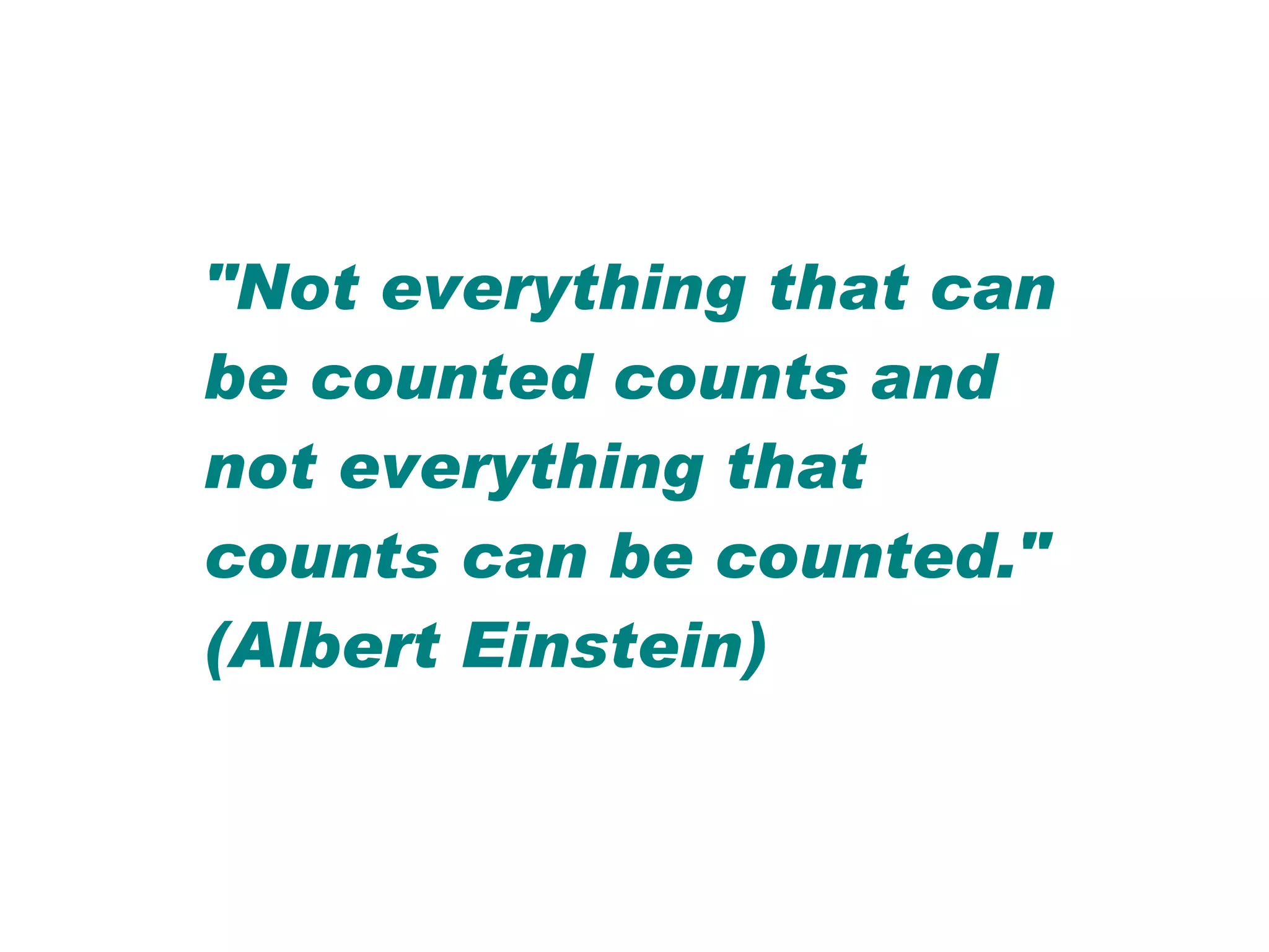 "Not everything that can be counted counts and not everything that counts can be counted." (Albert Einstein)  