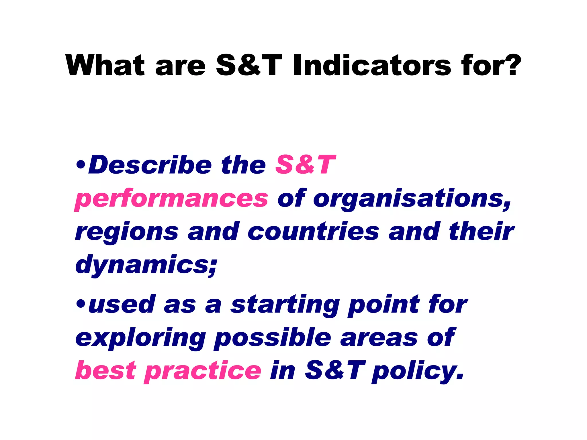 What are S&T Indicators for? Describe the  S&T performances  of organisations, regions and countries and their dynamics;  used as a starting point for exploring possible areas of  best practice  in S&T policy.  